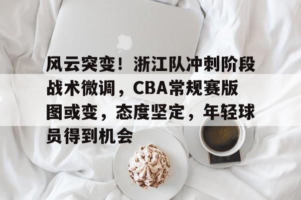 风云突变！浙江队冲刺阶段战术微调，CBA常规赛版图或变，态度坚定，年轻球员得到机会的简单介绍-电竞投注