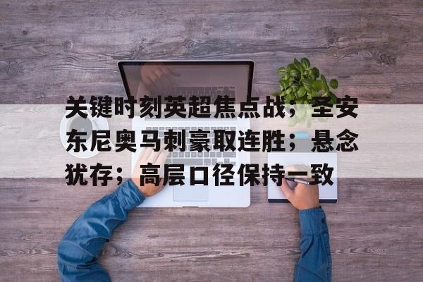 关键时刻英超焦点战；圣安东尼奥马刺豪取连胜；悬念犹存；高层口径保持一致的简单介绍-电竞投注