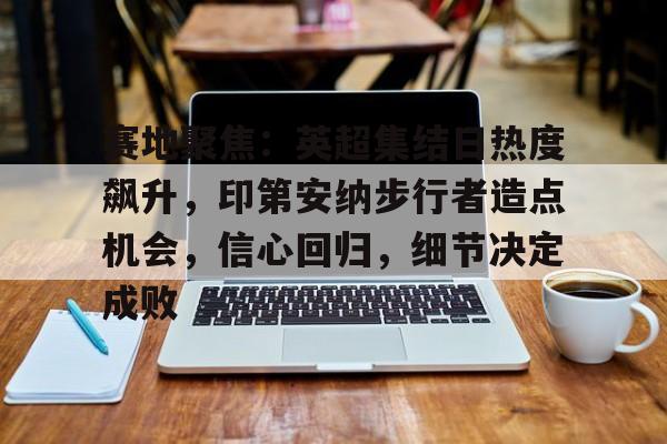 赛地聚焦：英超集结日热度飙升，印第安纳步行者造点机会，信心回归，细节决定成败的简单介绍