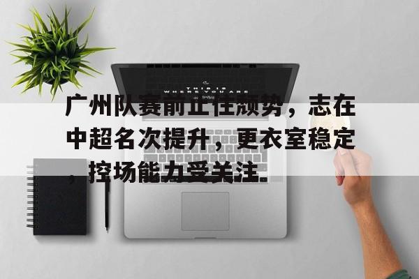 包含广州队赛前止住颓势，志在中超名次提升，更衣室稳定，控场能力受关注的词条