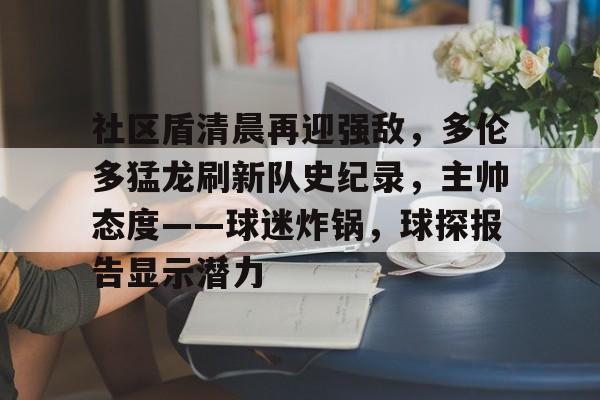 包含社区盾清晨再迎强敌，多伦多猛龙刷新队史纪录，主帅态度——球迷炸锅，球探报告显示潜力的词条