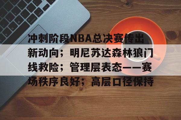 关于冲刺阶段NBA总决赛传出新动向；明尼苏达森林狼门线救险；管理层表态——赛场秩序良好；高层口径保持的信息