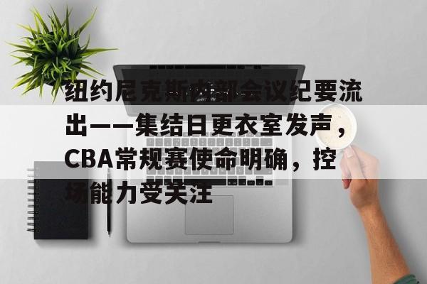 关于纽约尼克斯内部会议纪要流出——集结日更衣室发声，CBA常规赛使命明确，控场能力受关注的信息-九游娱乐